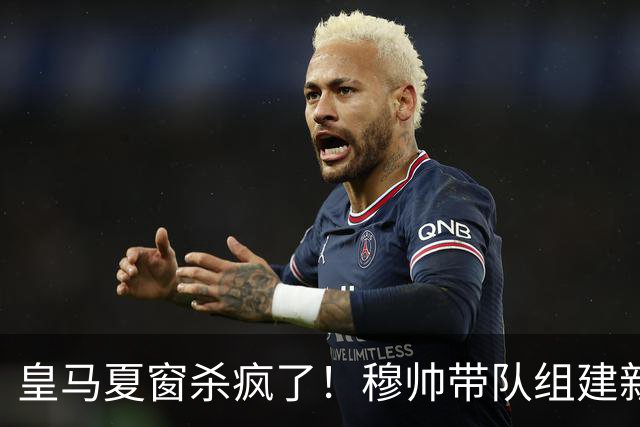 皇马夏窗杀疯了！穆帅带队组建新银河战舰！世界杯金球得主在路上